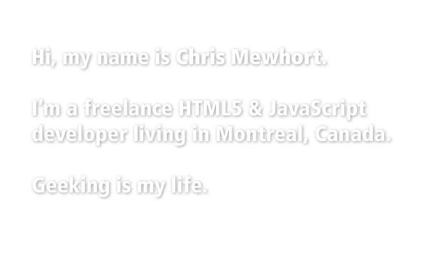 Hi, my name is Chris Mewhort. I’m a freelance HTML5 & JavaScript developer living in Montreal, Canada.
